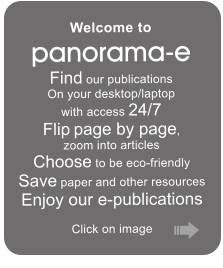 Welcome to  panorama-e Find our publications  On your desktop/laptop  with access 24/7  Flip page by page,  zoom into articles   Choose to be eco-friendly  Save paper and other resources  Enjoy our e-publications  Click on image